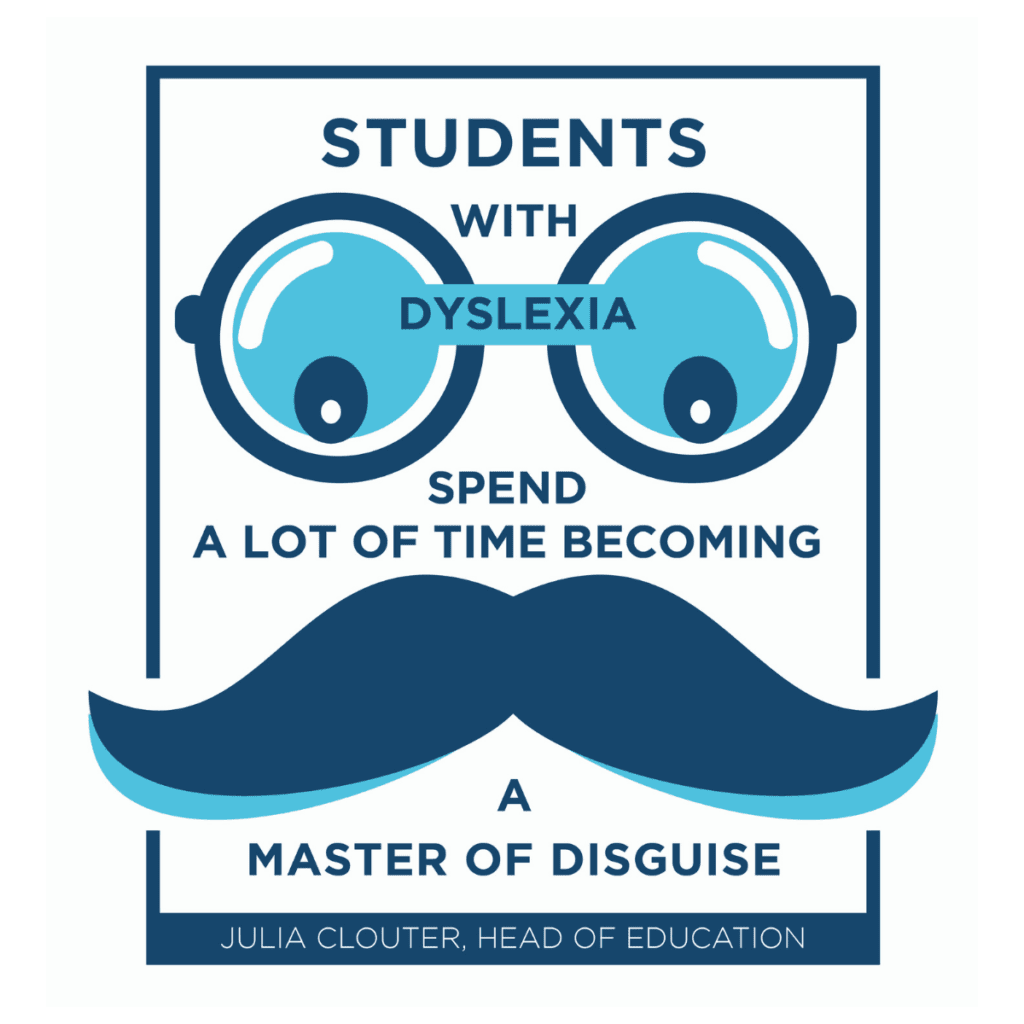 "Students with Dyslexia Spend a lot of time becoming a master of disguise" Julia Clouter, Head of Education "Students with Dyslexia Spend a lot of time becoming a master of disguise" Julia Clouter, Head of Education