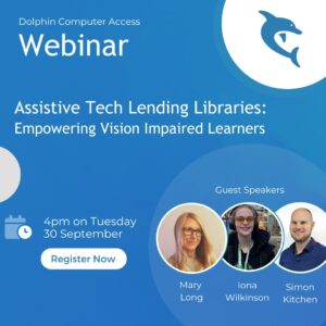 Dolphin Computer Access Webinar Assistive Tech Lending Libraries: Empowering Vision Impaired Learners Tuesday 30 September 2025 4pm Join Mary Long, Iona Wilkinson and Simon Kitchen Reserve your free spot