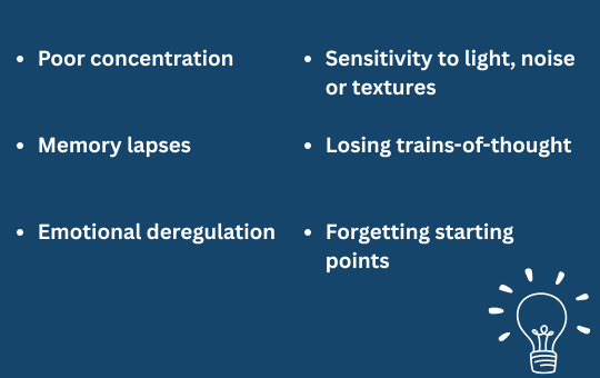 Poor concentration, memory lapses, emotional deregulation, sensitivity to light, noise or textures, losing trains-of-thought, forgetting starting points