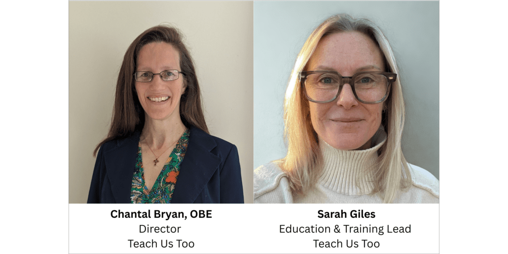Chantal Bryan, OBE, Director, Teach Us Too Sarah Giles, Education & Training Lead, Teach Us Too