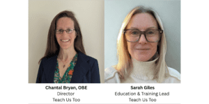Chantal Bryan, OBE, Director, Teach Us Too Sarah Giles, Education & Training Lead, Teach Us Too