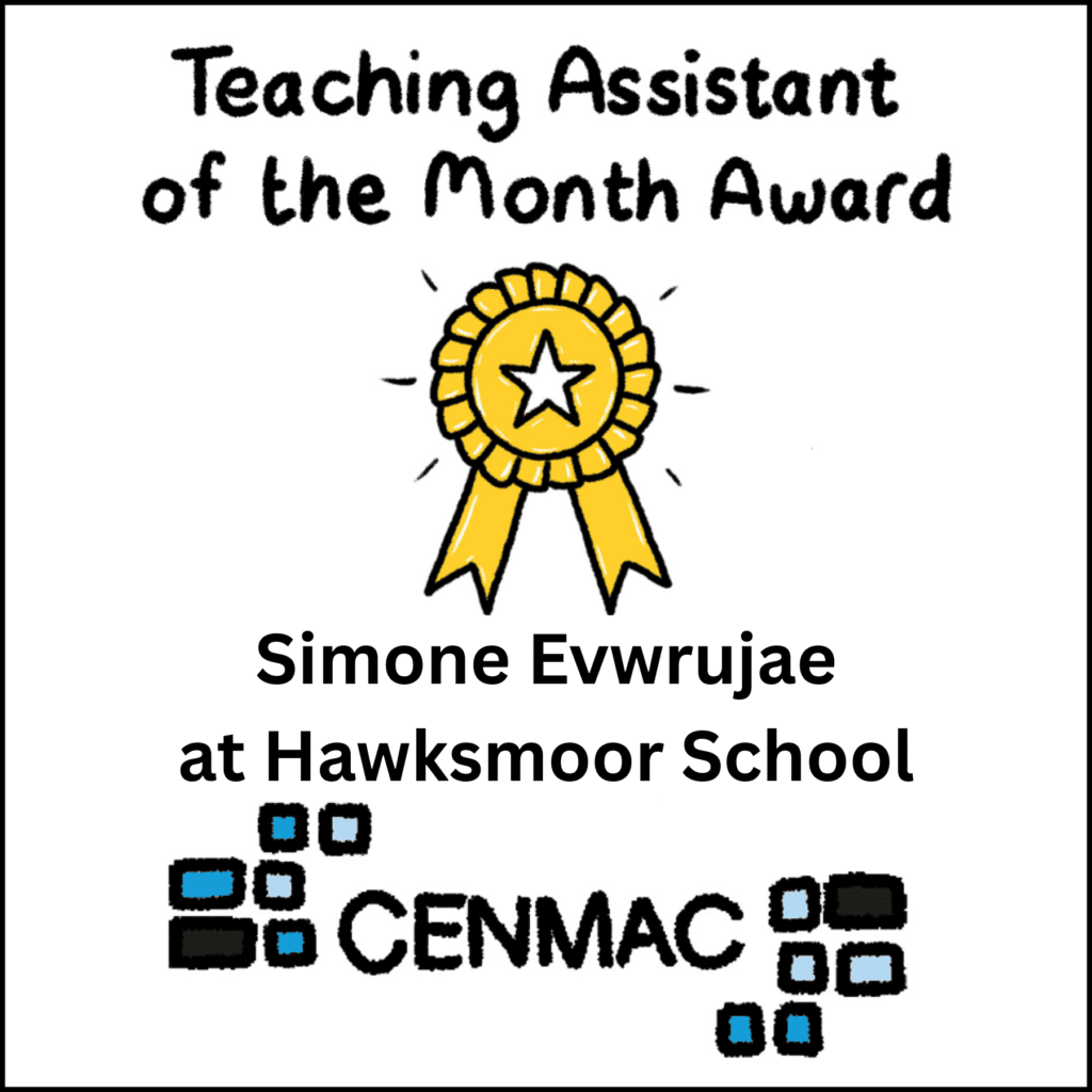 CENMAC's Teaching Assistant of the Month Award Simone Evwrujae at Hawksmoor School CENMAC's Teaching Assistant of the Month Award Simone Evwrujae at Hawksmoor School