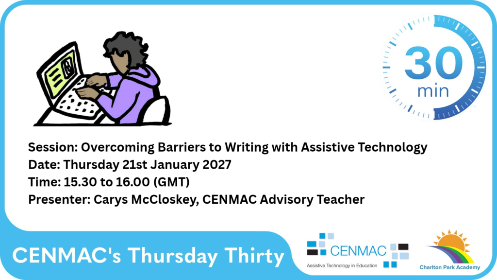 Overcoming Barriers to Writing with Assistive Technology CENMAC's Thursday Thirty Session: Overcoming Barriers to Writing with Assistive Technology Date: Thursday 21st January 2027 Time: 15.30 to 16.00 (GMT) Presenter: Carys McCloskey, CENMAC Advisory Teacher
